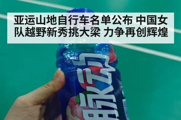 亚运山地自行车名单公布 中国女队越野新秀挑大梁 力争再创辉煌