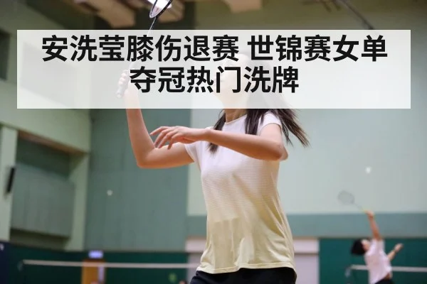 安洗莹膝伤退赛 世锦赛女单夺冠热门洗牌