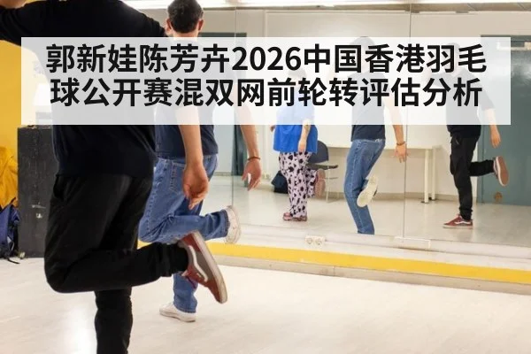 郭新娃陈芳卉2026中国香港羽毛球公开赛混双网前轮转评估分析