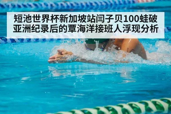 短池世界杯新加坡站闫子贝100蛙破亚洲纪录后的覃海洋接班人浮现分析