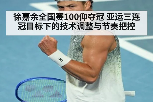 徐嘉余全国赛100仰夺冠 亚运三连冠目标下的技术调整与节奏把控