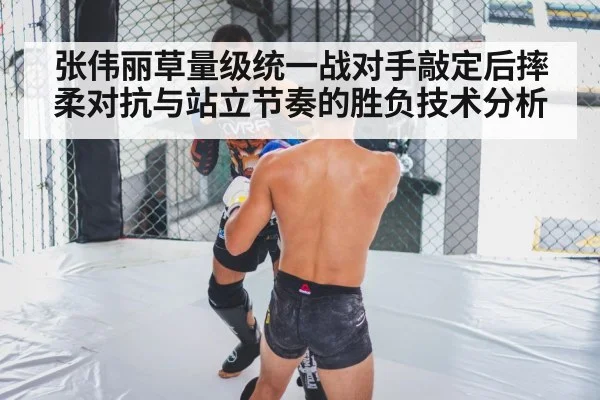 张伟丽草量级统一战对手敲定后摔柔对抗与站立节奏的胜负技术分析
