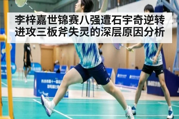 李梓嘉世锦赛八强遭石宇奇逆转 进攻三板斧失灵的深层原因分析