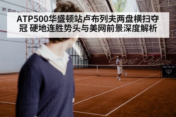 ATP500华盛顿站卢布列夫两盘横扫夺冠 硬地连胜势头与美网前景深度解析
