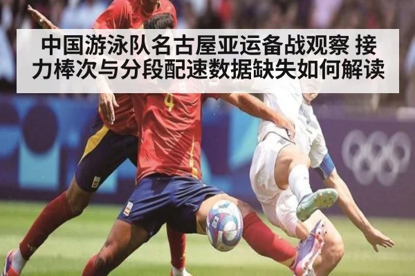 中国游泳队名古屋亚运备战观察 接力棒次与分段配速数据缺失如何解读
